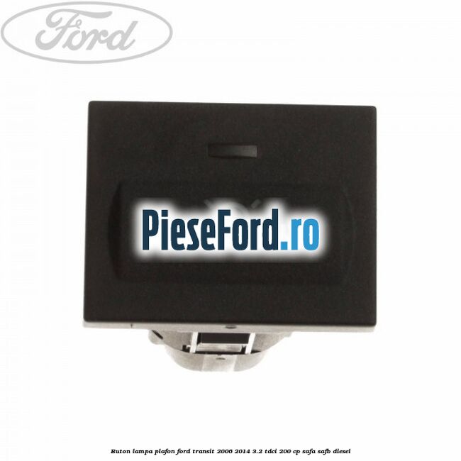 Buton lampa plafon Ford Transit 2006-2014 3.2 TDCi 200 cp SAFA, SAFB diesel