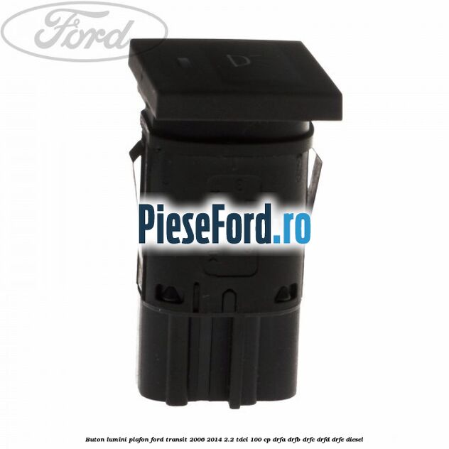 Buton lumini plafon Ford Transit 2006-2014 2.2 TDCi 100 cp DRFA, DRFB, DRFC, DRFD, DRFE diesel