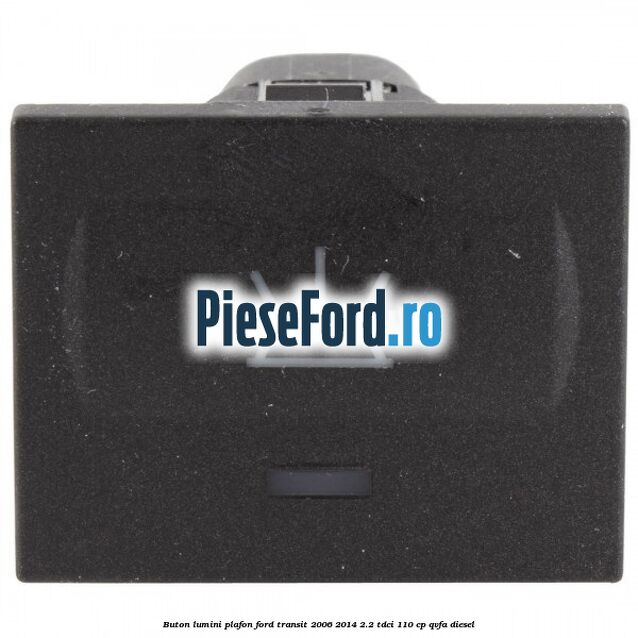 Buton lumini plafon Ford Transit 2006-2014 2.2 TDCi 110 cp QVFA diesel