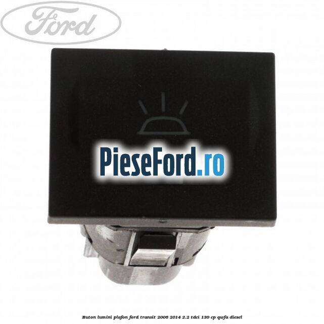 Buton lumini plafon Ford Transit 2006-2014 2.2 TDCi 130 cp QWFA diesel