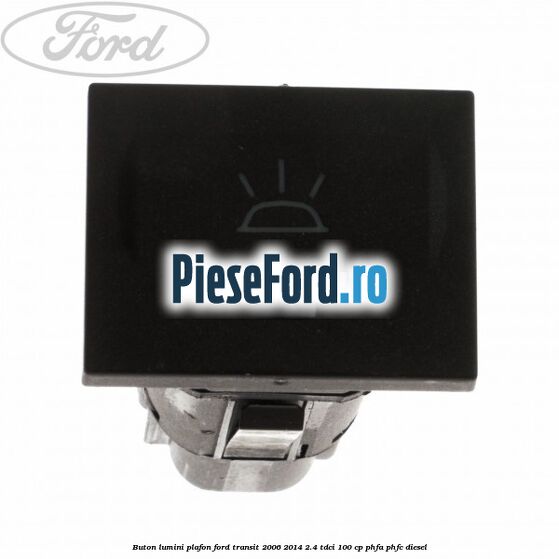 Buton lumini plafon Ford Transit 2006-2014 2.4 TDCi 100 cp PHFA, PHFC diesel
