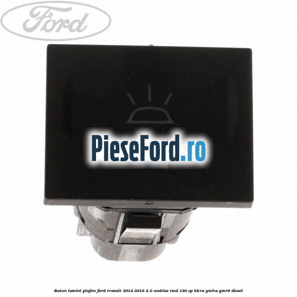 Buton lumini plafon Ford Transit 2014-2018 2.0 EcoBlue RWD 130 cp BKRA, YMHA, YMR6 diesel