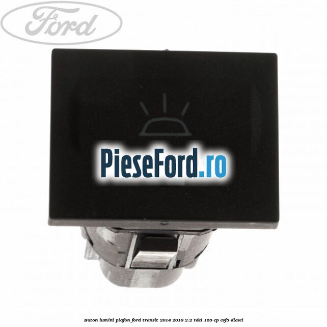 Buton lumini plafon Ford Transit 2014-2018 2.2 TDCi 155 cp CVF5 diesel