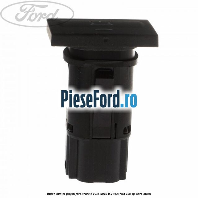 Buton lumini plafon Ford Transit 2014-2018 2.2 TDCi RWD 135 cp UHR5 diesel