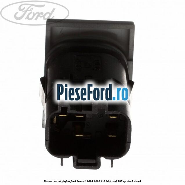 Buton lumini plafon Ford Transit 2014-2018 2.2 TDCi RWD 135 cp UHR5 diesel