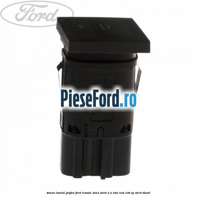 Buton lumini plafon Ford Transit 2014-2018 2.2 TDCi RWD 135 cp UHR5 diesel