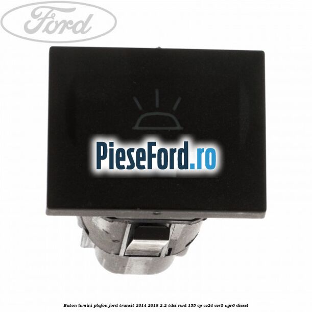 Buton lumini plafon Ford Transit 2014-2018 2.2 TDCi RWD 155 cp Buton lumini plafon Ford Transit 2014-2018 2.2 TDCi RWD 155 cp CV24, CVR5, UYR6 diesel