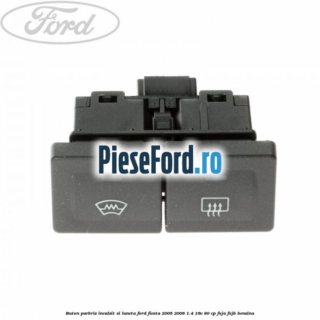 Buton parbriz incalzit si luneta Ford Fiesta 2005-2008 1.4 16V 80 cp FXJA, FXJB benzina