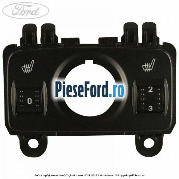 Buton reglaj scaun incalzite Ford C-Max 2011-2015 1.6 EcoBoost 182 cp JTDA, JTDB benzina