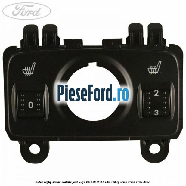 Buton reglaj scaun incalzite Ford Kuga 2013-2016 2.0 TDCi 120 cp XRMA, XRMB, XRMC diesel