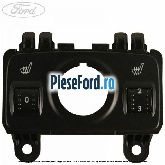 Buton reglaj scaun incalzite Ford Kuga 2016-2018 1.5 EcoBoost 150 cp M8MA, M8MB, M8MC, M8MD, M8ME benzina
