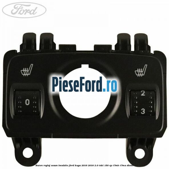 Buton reglaj scaun incalzite Ford Kuga 2016-2018 2.0 TDCi 150 cp Buton reglaj scaun incalzite Ford Kuga 2016-2018 2.0 TDCi 150 cp T7MB, T7MA diesel