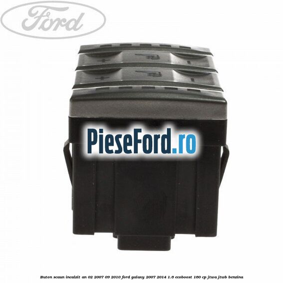 Buton scaun incalzit an 02/2007-09/2010 Ford Galaxy 2007-2014 1.6 EcoBoost 160 cp JTWA, JTWB benzina