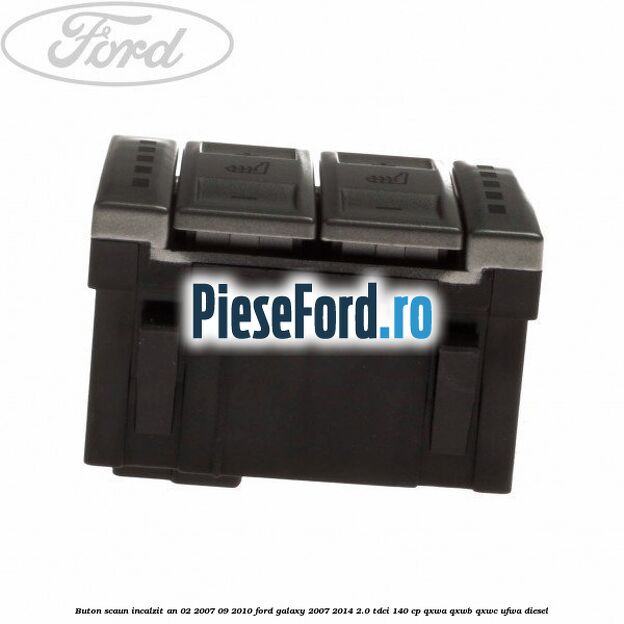 Buton scaun incalzit an 02/2007-09/2010 Ford Galaxy 2007-2014 2.0 TDCi 140 cp QXWA, QXWB, QXWC, UFWA diesel