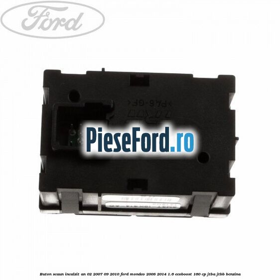 Buton scaun incalzit an 02/2007-09/2010 Ford Mondeo 2008-2014 1.6 EcoBoost 160 cp Buton scaun incalzit an 02/2007-09/2010 Ford Mondeo 2008-2014 1.6 EcoBoost 160 cp JTBA, JTBB benzina