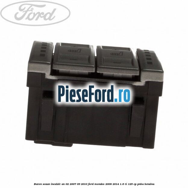 Buton scaun incalzit an 02/2007-09/2010 Ford Mondeo 2008-2014 1.6 Ti 125 cp Buton scaun incalzit an 02/2007-09/2010 Ford Mondeo 2008-2014 1.6 Ti 125 cp PNBA benzina