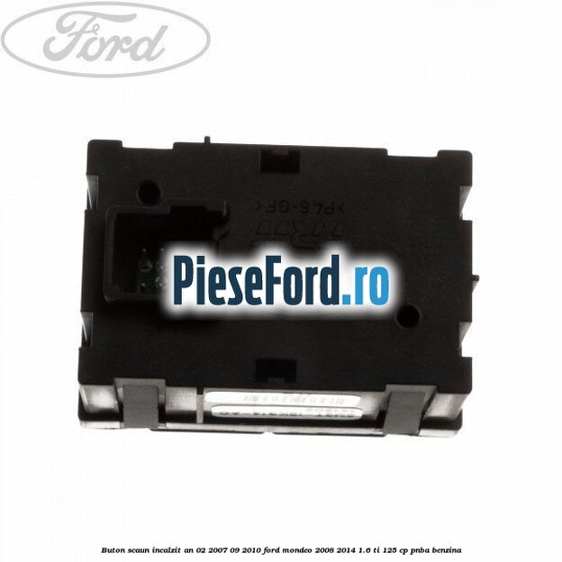 Buton scaun incalzit an 02/2007-09/2010 Ford Mondeo 2008-2014 1.6 Ti 125 cp Buton scaun incalzit an 02/2007-09/2010 Ford Mondeo 2008-2014 1.6 Ti 125 cp PNBA benzina