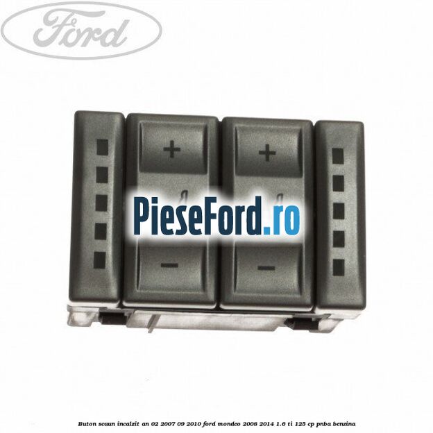 Buton scaun incalzit an 02/2007-09/2010 Ford Mondeo 2008-2014 1.6 Ti 125 cp Buton scaun incalzit an 02/2007-09/2010 Ford Mondeo 2008-2014 1.6 Ti 125 cp PNBA benzina