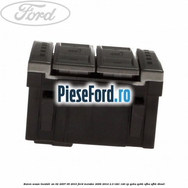 Buton scaun incalzit an 02/2007-09/2010 Ford Mondeo 2008-2014 2.0 TDCi 140 cp QXBA, QXBB, UFBA, UFBB diesel