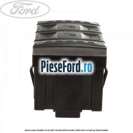Buton scaun incalzit an 02/2007-09/2010 Ford Mondeo 2008-2014 2.5 220 cp Buton scaun incalzit an 02/2007-09/2010 Ford Mondeo 2008-2014 2.5 220 cp HUBA benzina