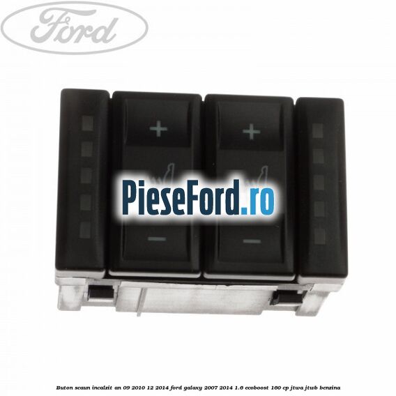 Buton scaun incalzit an 09/2010-12/2014 Ford Galaxy 2007-2014 1.6 EcoBoost 160 cp JTWA, JTWB benzina