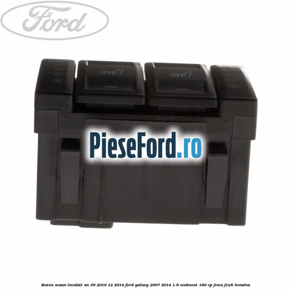 Buton scaun incalzit an 09/2010-12/2014 Ford Galaxy 2007-2014 1.6 EcoBoost 160 cp JTWA, JTWB benzina
