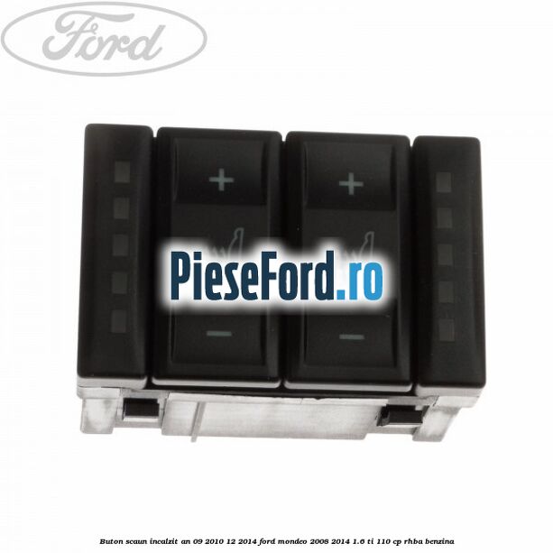 Buton scaun incalzit an 09/2010-12/2014 Ford Mondeo 2008-2014 1.6 Ti 110 cp Buton scaun incalzit an 09/2010-12/2014 Ford Mondeo 2008-2014 1.6 Ti 110 cp RHBA benzina
