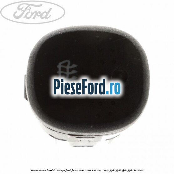 Buton scaun incalzit stanga Ford Focus 1998-2004 1.6 16V 100 cp FYDA, FYDB, FYDC, FYDD benzina