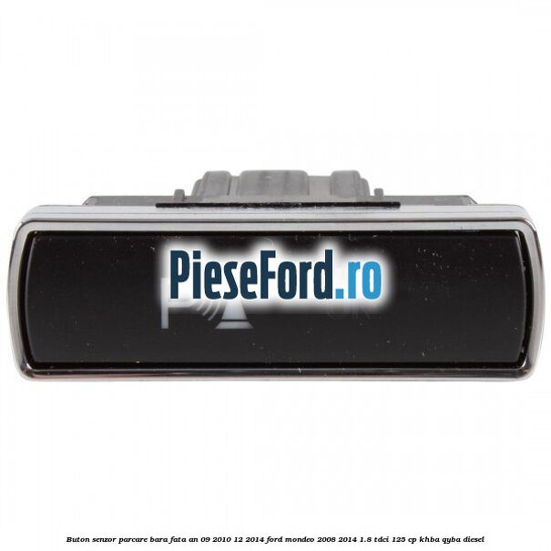 Buton senzor parcare bara fata an 09/2010-12/2014 Ford Mondeo 2008-2014 1.8 TDCi 125 cp Buton senzor parcare bara fata an 09/2010-12/2014 Ford Mondeo 2008-2014 1.8 TDCi 125 cp KHBA, QYBA diesel