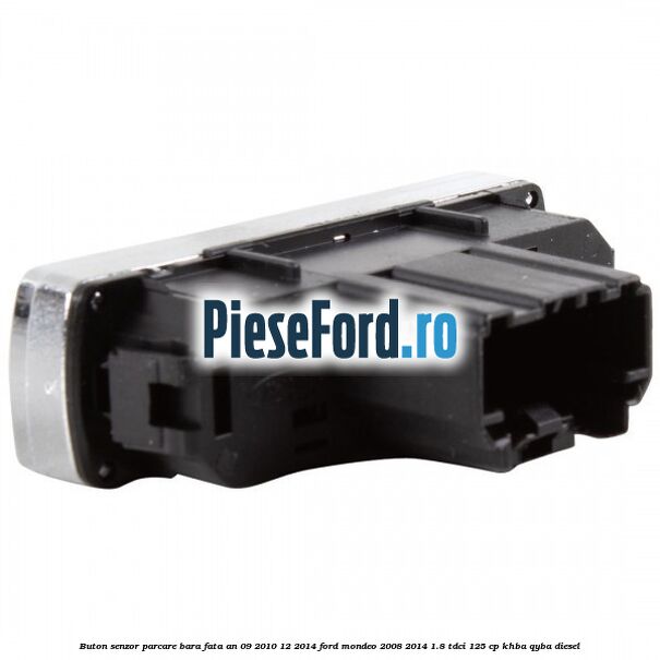 Buton senzor parcare bara fata an 09/2010-12/2014 Ford Mondeo 2008-2014 1.8 TDCi 125 cp Buton senzor parcare bara fata an 09/2010-12/2014 Ford Mondeo 2008-2014 1.8 TDCi 125 cp KHBA, QYBA diesel