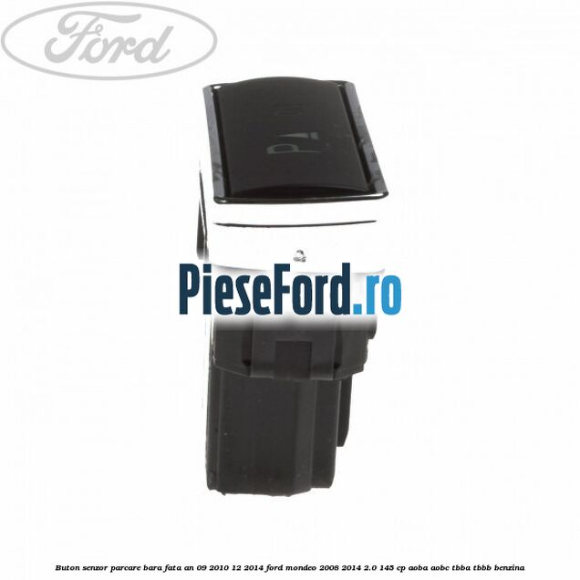 Buton senzor parcare bara fata an 09/2010-12/2014 Ford Mondeo 2008-2014 2.0 145 cp Buton senzor parcare bara fata an 09/2010-12/2014 Ford Mondeo 2008-2014 2.0 145 cp AOBA, AOBC, TBBA, TBBB benzina