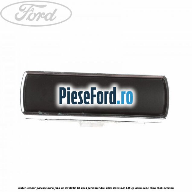 Buton senzor parcare bara fata an 09/2010-12/2014 Ford Mondeo 2008-2014 2.0 145 cp Buton senzor parcare bara fata an 09/2010-12/2014 Ford Mondeo 2008-2014 2.0 145 cp AOBA, AOBC, TBBA, TBBB benzina