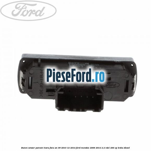 Buton senzor parcare bara fata an 09/2010-12/2014 Ford Mondeo 2008-2014 2.2 TDCi 200 cp Buton senzor parcare bara fata an 09/2010-12/2014 Ford Mondeo 2008-2014 2.2 TDCi 200 cp KNBA diesel