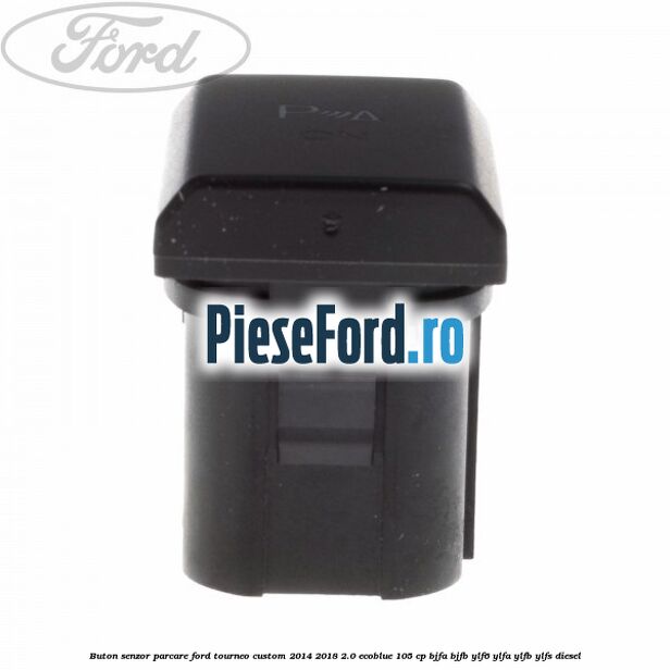 Buton senzor parcare Ford Tourneo Custom 2014-2018 2.0 EcoBlue 105 cp Buton senzor parcare Ford Tourneo Custom 2014-2018 2.0 EcoBlue 105 cp BJFA, BJFB, YLF6, YLFA, YLFB, YLFS diesel