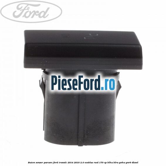 Buton senzor parcare Ford Transit 2014-2018 2.0 EcoBlue RWD 170 cp Buton senzor parcare Ford Transit 2014-2018 2.0 EcoBlue RWD 170 cp BLHA, BLRA, YNHA, YNR6 diesel