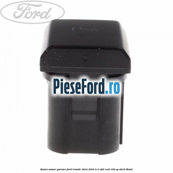 Buton senzor parcare Ford Transit 2014-2018 2.2 TDCi RWD 135 cp Buton senzor parcare Ford Transit 2014-2018 2.2 TDCi RWD 135 cp UHR5 diesel