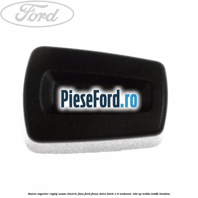 Buton superior reglaj scaun electric fata Ford Focus 2014-2018 1.5 EcoBoost 150 cp M8DA, M8DB benzina