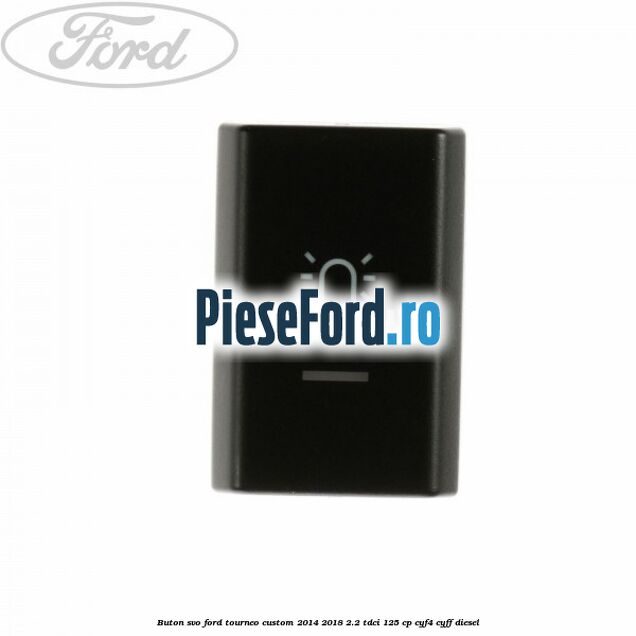 Buton SVO Ford Tourneo Custom 2014-2018 2.2 TDCi 125 cp Buton SVO Ford Tourneo Custom 2014-2018 2.2 TDCi 125 cp CYF4, CYFF diesel