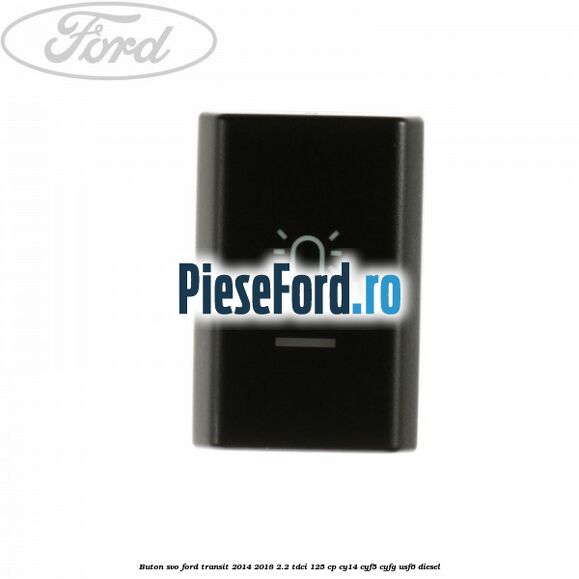 Buton SVO Ford Transit 2014-2018 2.2 TDCi 125 cp CY14, CYF5, CYFG, USF6 diesel