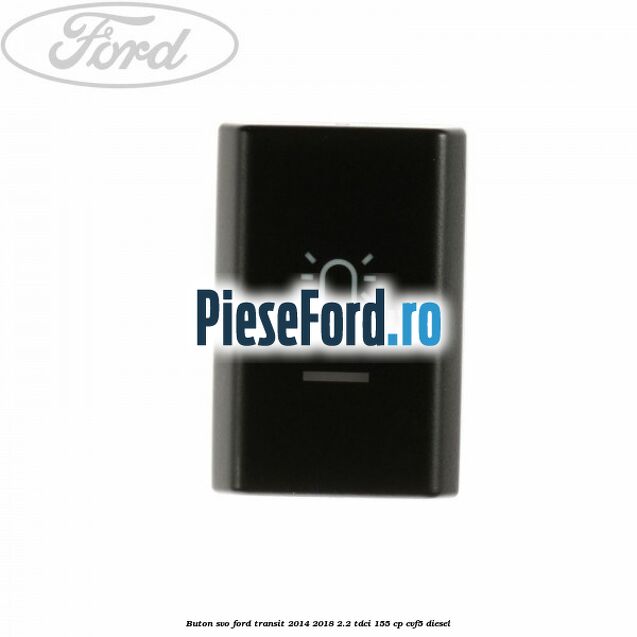 Buton SVO Ford Transit 2014-2018 2.2 TDCi 155 cp CVF5 diesel
