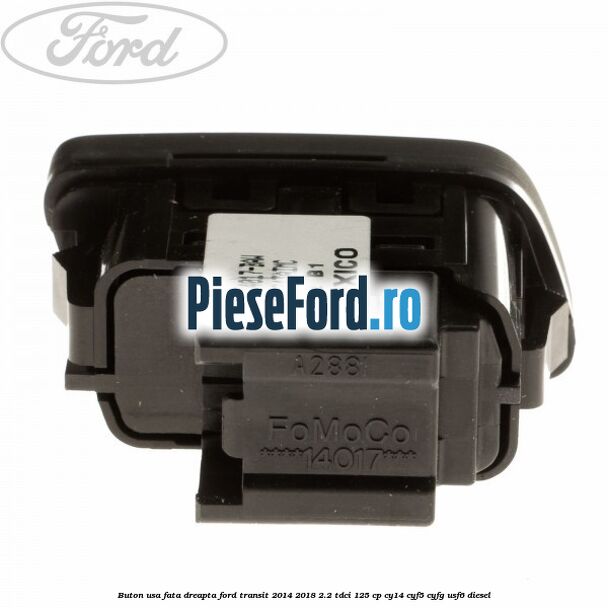 Buton usa fata dreapta Ford Transit 2014-2018 2.2 TDCi 125 cp CY14, CYF5, CYFG, USF6 diesel