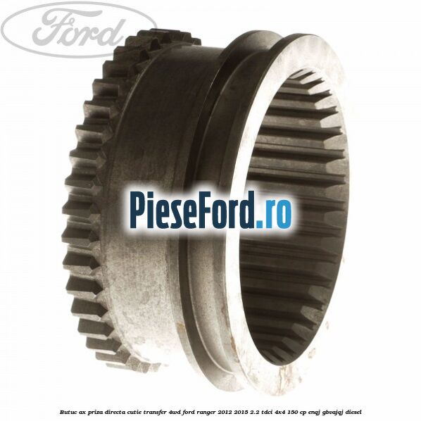 Butuc ax priza directa cutie transfer 4WD Ford Ranger 2012-2015 2.2 TDCi 4x4 150 cp ENQJ, GBVAJQJ diesel