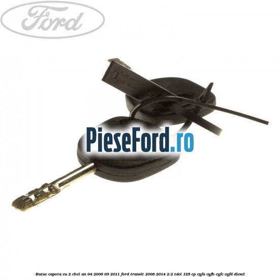 Butuc capota cu 2 chei an 04/2006-09/2011 Ford Transit 2006-2014 2.2 TDCi 125 cp CYFA, CYFB, CYFC, CYFD diesel