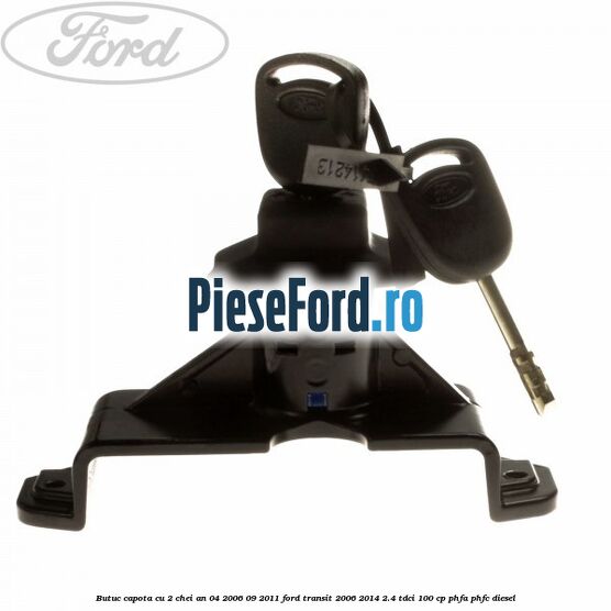 Butuc capota cu 2 chei an 04/2006-09/2011 Ford Transit 2006-2014 2.4 TDCi 100 cp Butuc capota cu 2 chei an 04/2006-09/2011 Ford Transit 2006-2014 2.4 TDCi 100 cp PHFA, PHFC diesel