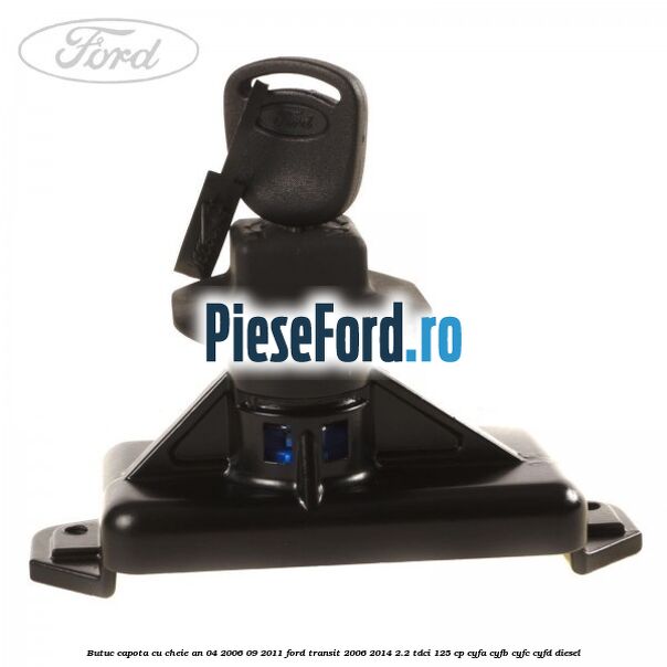 Butuc capota cu cheie an 04/2006-09/2011 Ford Transit 2006-2014 2.2 TDCi 125 cp CYFA, CYFB, CYFC, CYFD diesel