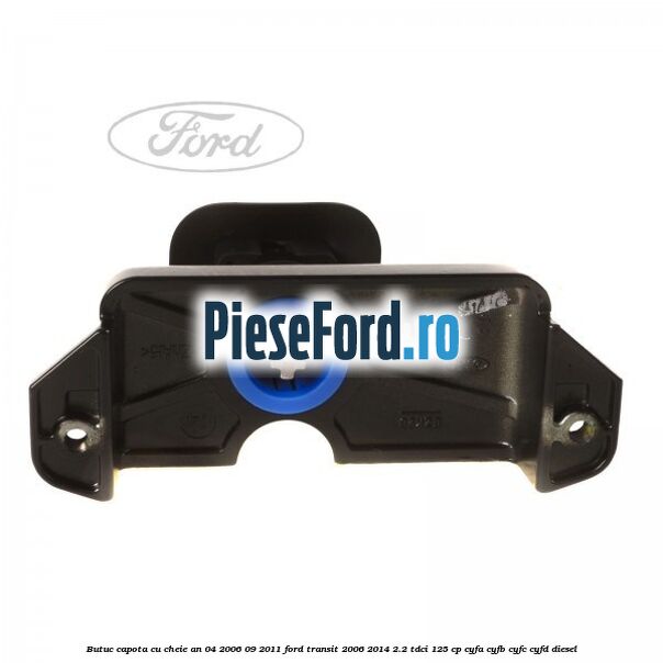 Butuc capota cu cheie an 04/2006-09/2011 Ford Transit 2006-2014 2.2 TDCi 125 cp CYFA, CYFB, CYFC, CYFD diesel