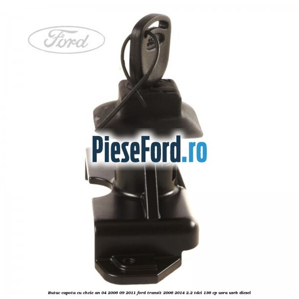Butuc capota cu cheie an 04/2006-09/2011 Ford Transit 2006-2014 2.2 TDCi 136 cp Butuc capota cu cheie an 04/2006-09/2011 Ford Transit 2006-2014 2.2 TDCi 136 cp USRA, USRB diesel