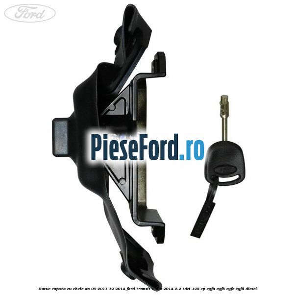 Butuc capota cu cheie an 09/2011-12/2014 Ford Transit 2006-2014 2.2 TDCi 125 cp CYFA, CYFB, CYFC, CYFD diesel