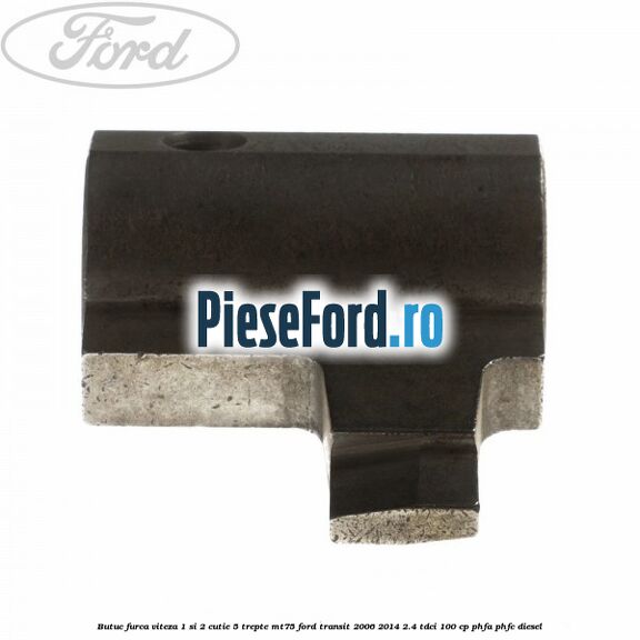 Butuc furca viteza 1 si 2 cutie 5 trepte MT75 Ford Transit 2006-2014 2.4 TDCi 100 cp Butuc furca viteza 1 si 2 cutie 5 trepte MT75 Ford Transit 2006-2014 2.4 TDCi 100 cp PHFA, PHFC diesel