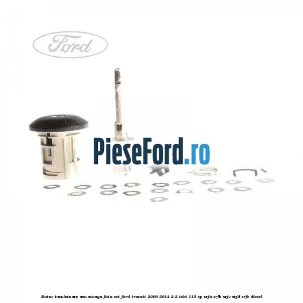 Butuc incuietoare usa stanga fata set Ford Transit 2006-2014 2.2 TDCi 115 cp SRFA, SRFB, SRFC, SRFD, SRFE diesel